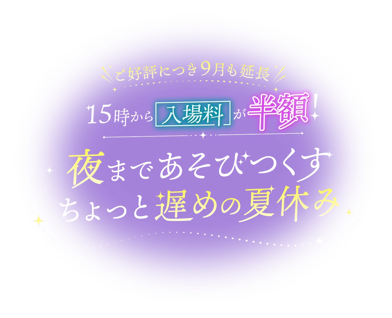 夏休み限定 15時から入場料が半額！ 夜まであそびつくす ちょっと特別な夏休み